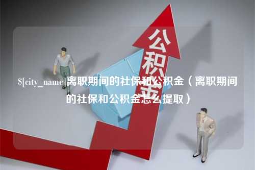 京山离职期间的社保和公积金（离职期间的社保和公积金怎么提取）