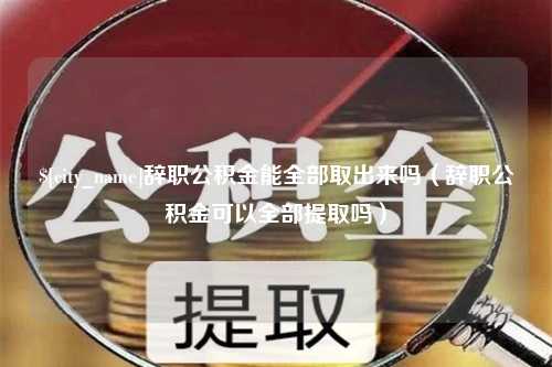 京山辞职公积金能全部取出来吗（辞职公积金可以全部提取吗）