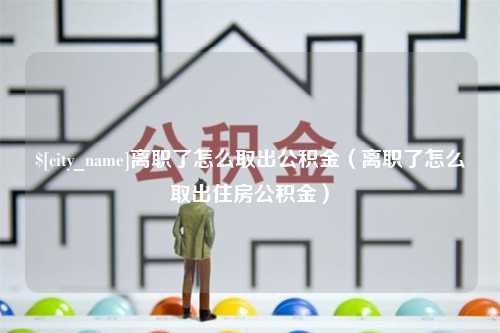 京山离职了怎么取出公积金（离职了怎么取出住房公积金）